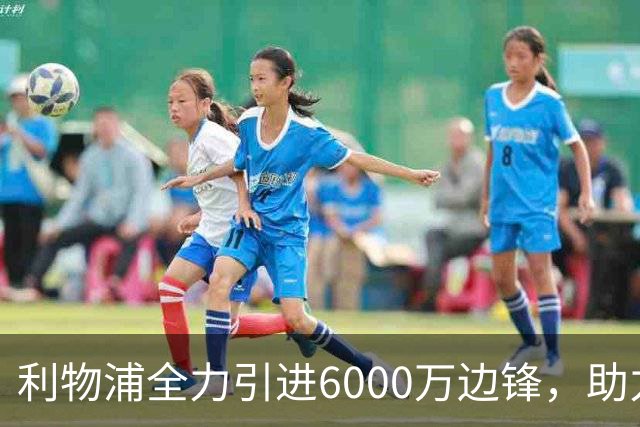 利物浦全力引进6000万边锋，助力球队转型崭新局面！