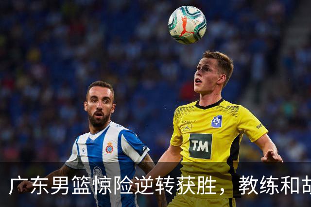 广东男篮惊险逆转获胜，教练和胡明轩分享赛后感悟